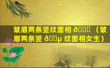 皱眉两条竖纹面相 🕊 （皱眉两条竖 🐵 纹面相女生）